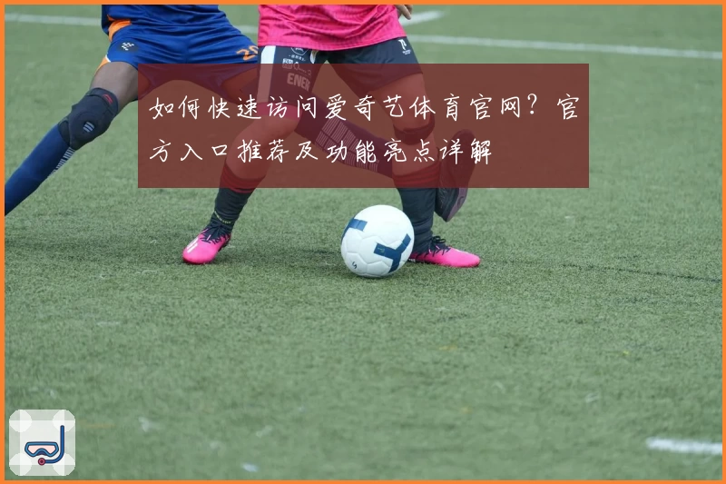 如何快速访问爱奇艺体育官网？官方入口推荐及功能亮点详解