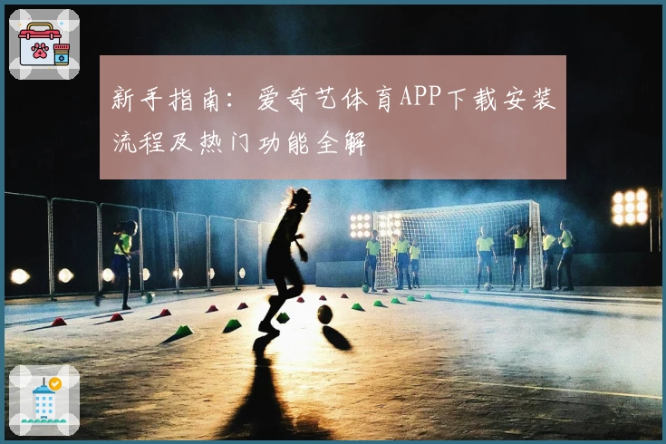 新手指南：爱奇艺体育APP下载安装流程及热门功能全解
