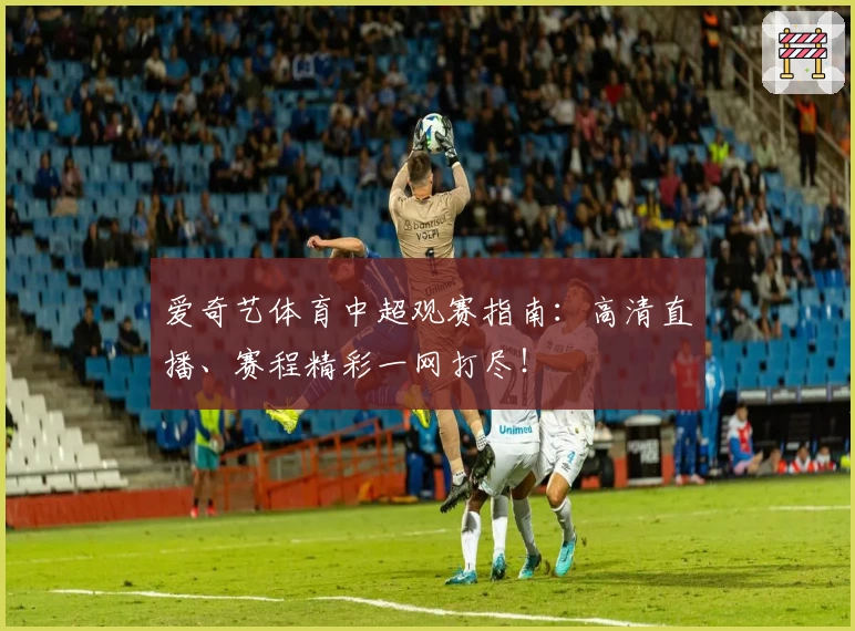 爱奇艺体育中超观赛指南：高清直播、赛程精彩一网打尽！