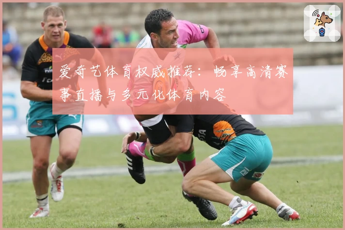 爱奇艺体育权威推荐：畅享高清赛事直播与多元化体育内容