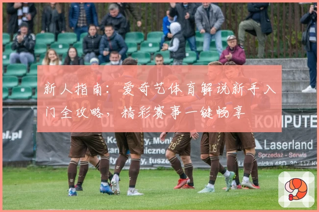 新人指南：爱奇艺体育解说新手入门全攻略，精彩赛事一键畅享