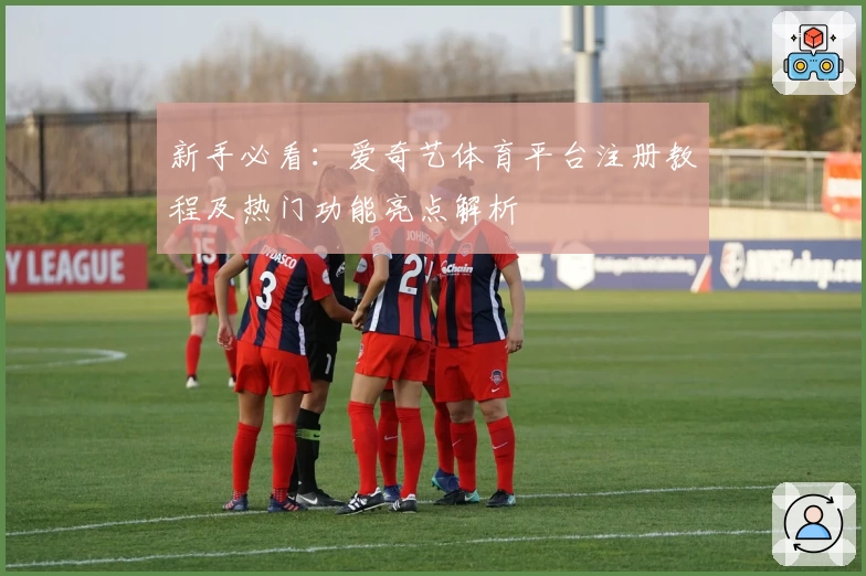 新手必看：爱奇艺体育平台注册教程及热门功能亮点解析