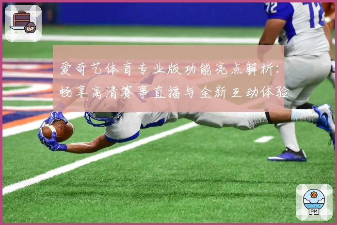 爱奇艺体育专业版功能亮点解析:畅享高清赛事直播与全新互动体验