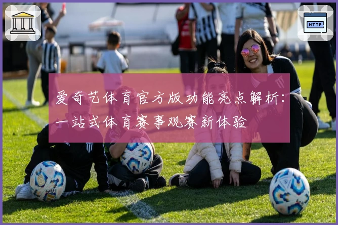 爱奇艺体育官方版功能亮点解析：一站式体育赛事观赛新体验