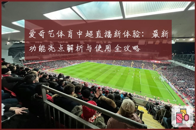 爱奇艺体育中超直播新体验：最新功能亮点解析与使用全攻略