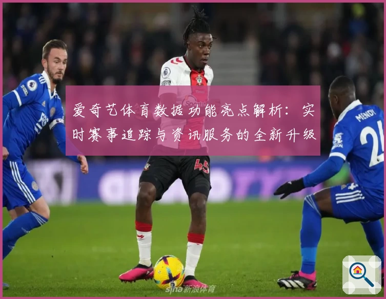 爱奇艺体育数据功能亮点解析:实时赛事追踪与资讯服务的全新升级