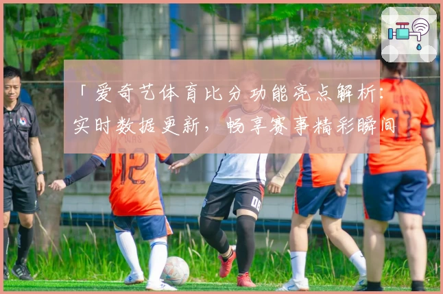 「爱奇艺体育比分功能亮点解析:实时数据更新,畅享赛事精彩瞬间」