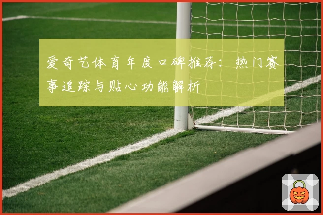 爱奇艺体育年度口碑推荐：热门赛事追踪与贴心功能解析