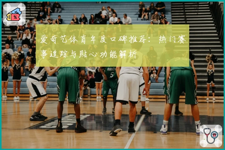 爱奇艺体育年度口碑推荐：热门赛事追踪与贴心功能解析