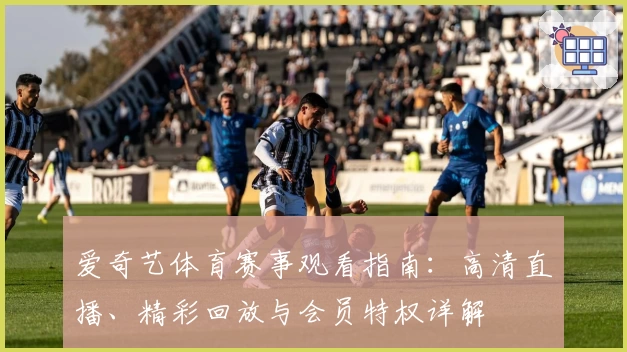 爱奇艺体育赛事观看指南：高清直播、精彩回放与会员特权详解