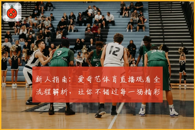 新人指南：爱奇艺体育直播观看全流程解析，让你不错过每一场精彩赛事