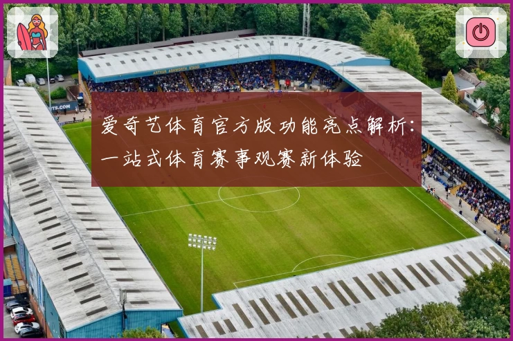爱奇艺体育官方版功能亮点解析：一站式体育赛事观赛新体验